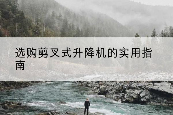 灌南剪叉式升降机怎么选-选购剪叉式升降机的实用指南