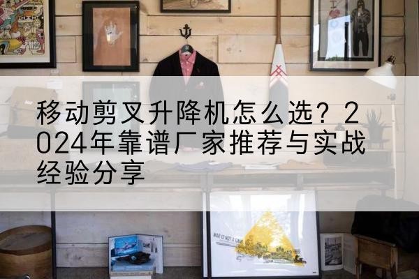 灌南升降平台厂家推荐-移动剪叉升降机怎么选？2024年靠谱厂家推荐与实战经验分享