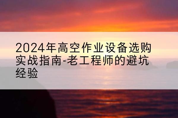 灌南高空作业升降机厂家推荐-2024年高空作业设备选购实战指南-老工程师的避坑经验