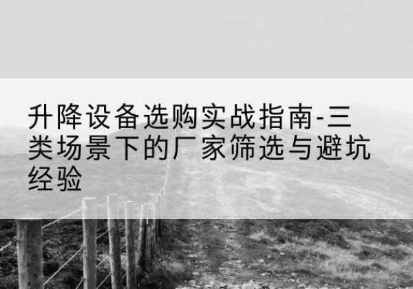 灌南移动式升降机厂家推荐-升降设备选购实战指南-三类场景下的厂家筛选与避坑经验