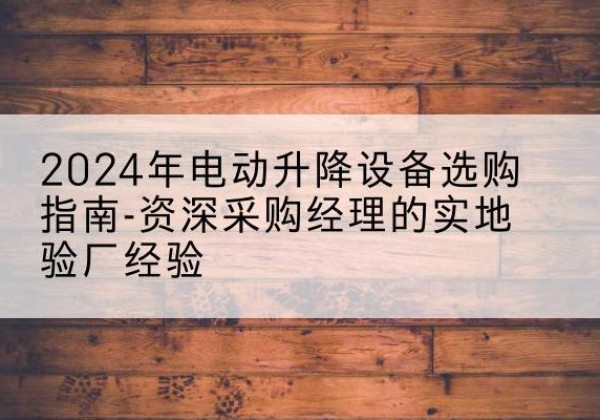 灌南电动剪叉升降平台厂家-2024年电动升降设备选购指南-资深采购经理的实地验厂经验