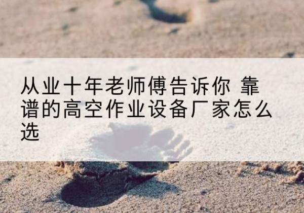 灌南高空作业升降机厂家推荐-从业十年老师傅告诉你 靠谱的高空作业设备厂家怎么选