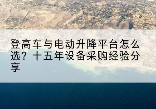 灌南登高车厂家厂家-登高车与电动升降平台怎么选？十五年设备采购经验分享