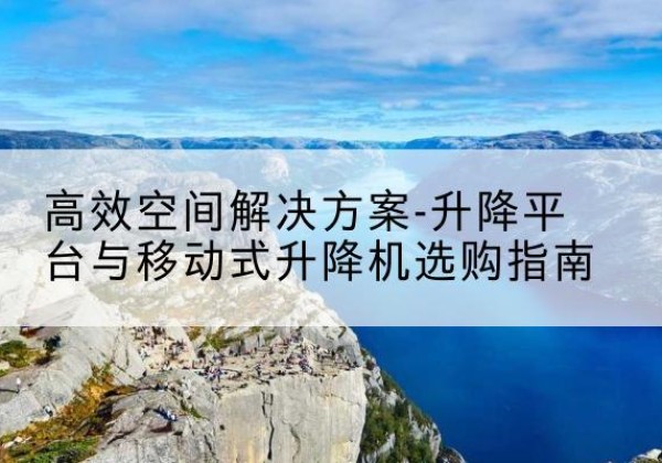 灌南升降平台厂家-*空间解决方案-升降平台与移动式升降机选购指南