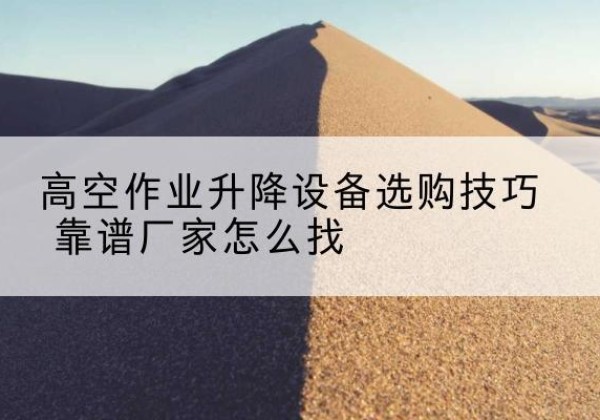 灌南电动升降平台厂家推荐-高空作业升降设备选购技巧 靠谱厂家怎么找