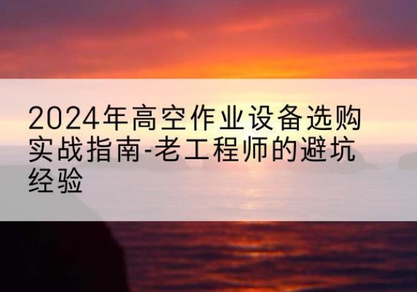 灌南高空作业升降机厂家推荐-2024年高空作业设备选购实战指南-老工程师的避坑经验